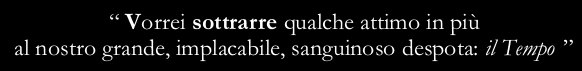 “I wish I could steal some more moments to our great, implacable, bloody tyrant: Time