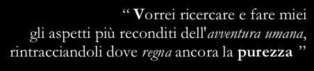 “I wish I could find out the most secret aspects of the human adventure, seeking them where purity still reigns”