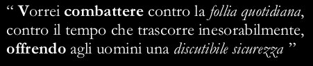 “I wish I could fight against our daily madness, against time, that relentlessly goes by, giving us a doubtful security”