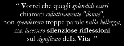 “I wish that those beautiful beings, reductively called women, wouldn’t talk so much about beauty but would think over the meaning of Life”