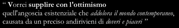 “I wish I could use optimism to make up for the anguish of living, caused by the regular coming and going of duties and pleasures,  that grieves the contemporary world”