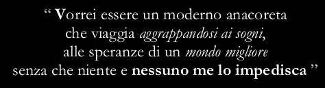 “I wish I were a modern hermit who travels clinging to his dreams, the hope of a better world, with nothing and nobody who forbids me to do so”