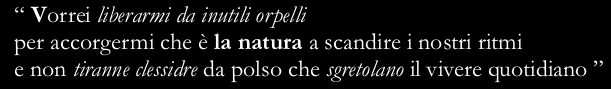 “I wish I could free myself from useless pinchbecks and realize that it is Nature that marks our rhythms not the tyrannical wrist-sandglasses that crumble our daily lives”
