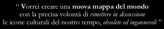 “I wish I could draw a new map of the world to destroy our cultural icons, obsolete and deceitful”